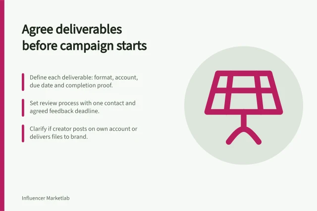 Agree deliverables before campaign starts: Define each deliverable: format, account, due date and completion proof.; Set review process with one contact and agreed feedback deadline.; Clarify if creator posts on own account or delivers files to brand. Agreeing on deliverables before a campaign starts