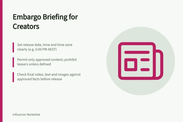 Embargo Briefing for Creators: Set release date, time and time zone clearly (e.g. 6:00 PM AEST); Permit only approved content; prohibit teasers unless defined; Check final video, text and images against approved facts before release. Briefing creators before an embargo lifts