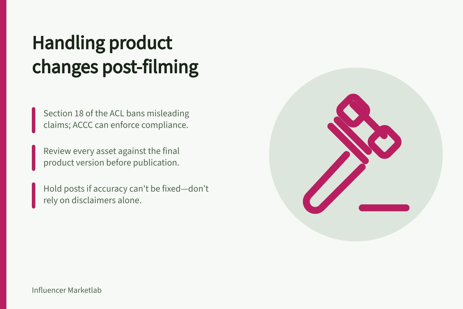Handling product changes post-filming: Section 18 of the ACL bans misleading claims; ACCC can enforce compliance.; Review every asset against the final product version before publication.; Hold posts if accuracy can't be fixed—don’t rely on disclaimers alone.