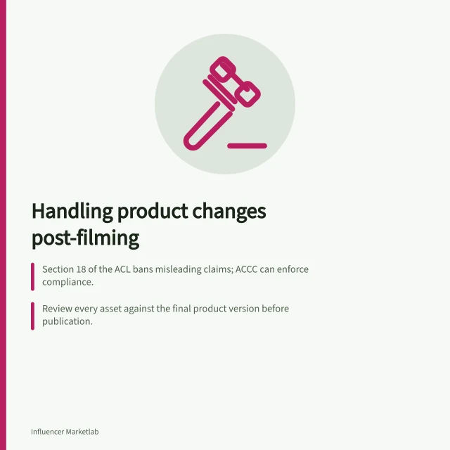 Handling product changes post-filming: Section 18 of the ACL bans misleading claims; ACCC can enforce compliance.; Review every asset against the final product version before publication.; Hold posts if accuracy can't be fixed—don’t rely on disclaimers alone. Handling product changes after creators have filmed