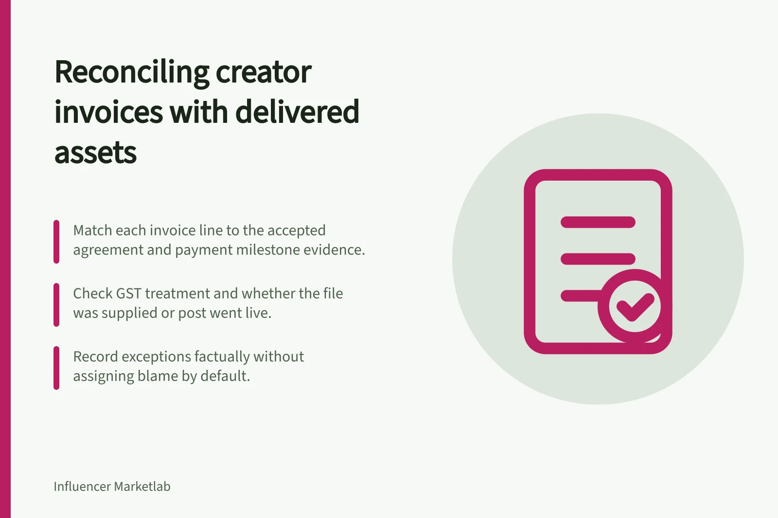 Reconciling creator invoices with delivered assets: Match each invoice line to the accepted agreement and payment milestone evidence.; Check GST treatment and whether the file was supplied or post went live.; Record exceptions factually without assigning blame by default.